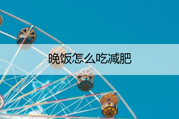 晚饭怎么吃减肥 晚饭怎么吃减肥又健康