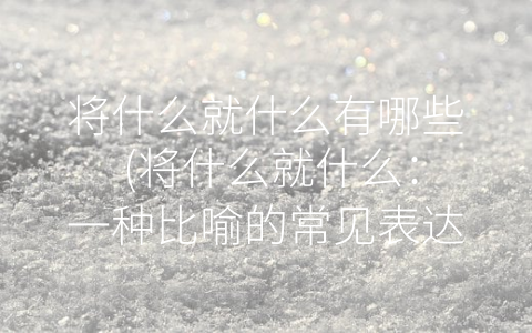 将什么就什么有哪些 (将什么就什么：一种比喻的常见表达方式)