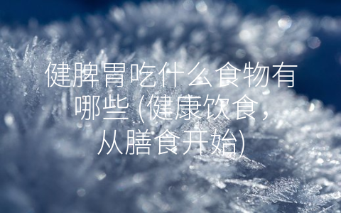 健脾胃吃什么食物有哪些 (健康饮食，从膳食开始)