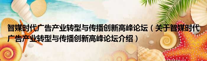 智媒时代广告产业转型与传播创新高峰论坛 关于智媒时代广告产业转型与传播创新高峰论坛介绍