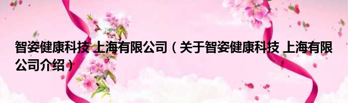 智姿健康科技 上海有限公司 关于智姿健康科技 上海有限公司介绍