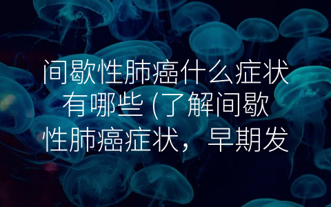 间歇性肺癌什么症状有哪些 (了解间歇性肺癌症状，早期发现早期治疗)
