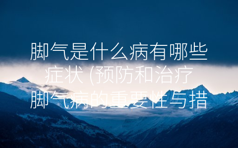 脚气是什么病有哪些症状 (预防和治疗脚气病的重要性与措施)