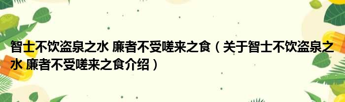 智士不饮盗泉之水 廉者不受嗟来之食 关于智士不饮盗泉之水 廉者不受嗟来之食介绍