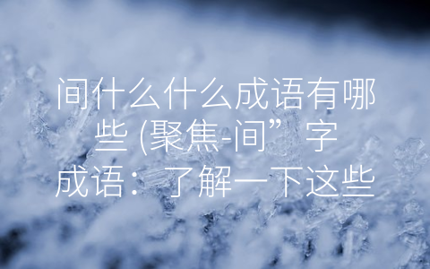 间什么什么成语有哪些 (聚焦-间”字成语：了解一下这些表达丰富的固定搭配)