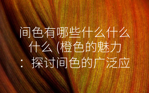 间色有哪些什么什么什么 (橙色的魅力：探讨间色的广泛应用和文化象征意义)