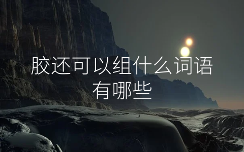 胶还可以组什么词语有哪些