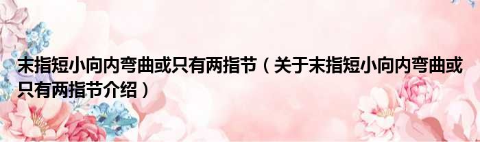 末指短小向内弯曲或只有两指节 关于末指短小向内弯曲或只有两指节介绍