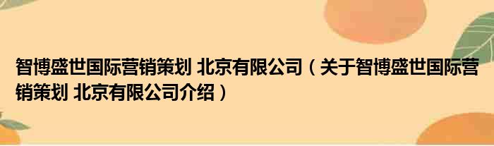 智博盛世国际营销策划 北京有限公司 关于智博盛世国际营销策划 北京有限公司介绍