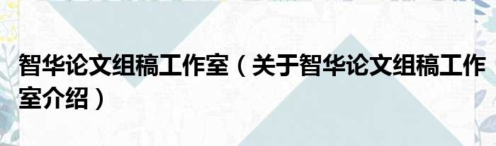 智华论文组稿工作室 关于智华论文组稿工作室介绍
