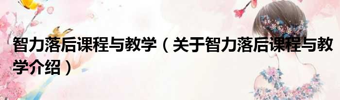 智力落后课程与教学 关于智力落后课程与教学介绍