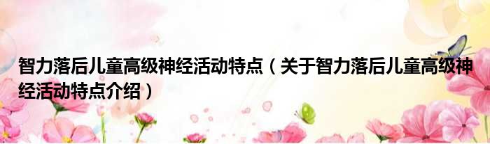 智力落后儿童高级神经活动特点 关于智力落后儿童高级神经活动特点介绍