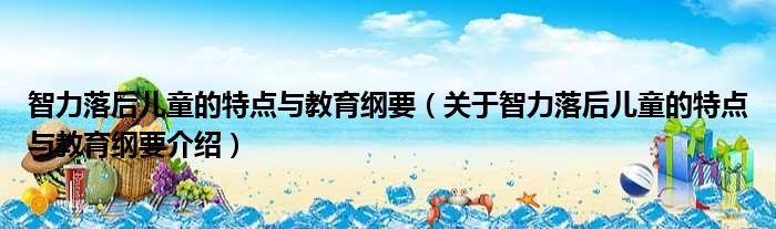 智力落后儿童的特点与教育纲要 关于智力落后儿童的特点与教育纲要介绍