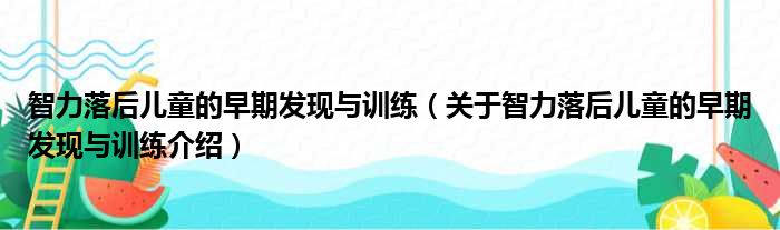 智力落后儿童的早期发现与训练 关于智力落后儿童的早期发现与训练介绍