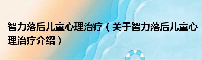 智力落后儿童心理治疗 关于智力落后儿童心理治疗介绍