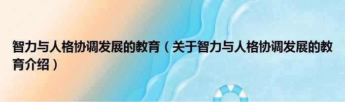 智力与人格协调发展的教育 关于智力与人格协调发展的教育介绍