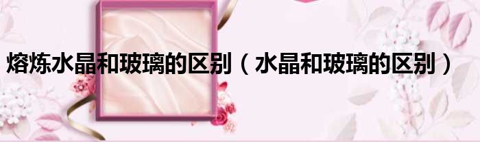 熔炼水晶和玻璃的区别 水晶和玻璃的区别