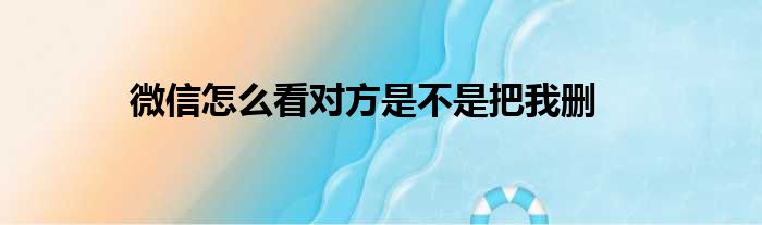 微信怎么看对方是不是把我删