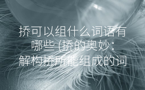 挢可以组什么词语有哪些 (挢的奥妙：解构挢所能组成的词语)