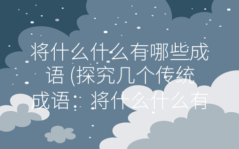 将什么什么有哪些成语 (探究几个传统成语：将什么什么有哪些成语？)