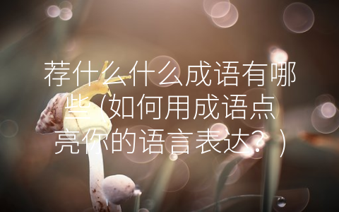 荐什么什么成语有哪些 (如何用成语点亮你的语言表达？)