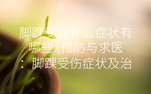 脚踝受伤什么症状有哪些 (预防与求医：脚踝受伤症状及治疗方法)