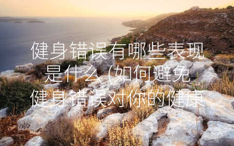 健身错误有哪些表现是什么 (如何避免健身错误对你的健康造成威胁？)