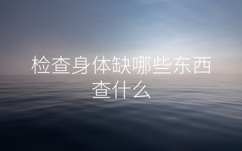 检查身体缺哪些东西查什么