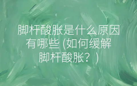 脚杆酸胀是什么原因有哪些 (如何缓解脚杆酸胀？)