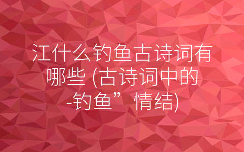 江什么钓鱼古诗词有哪些 (古诗词中的-钓鱼”情结)