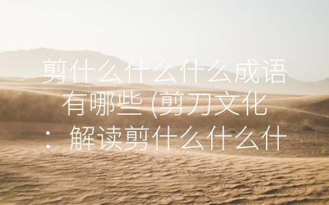 剪什么什么什么成语有哪些 (剪刀文化：解读剪什么什么什么成语)