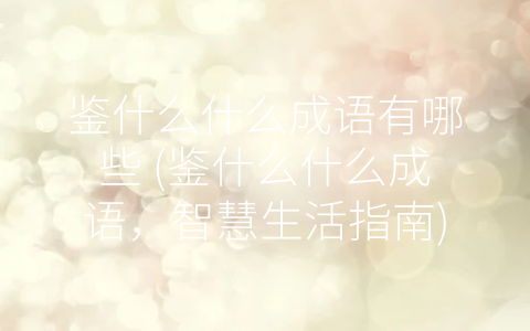 鉴什么什么成语有哪些 (鉴什么什么成语，智慧生活指南)