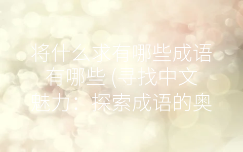 将什么求有哪些成语有哪些 (寻找中文魅力：探索成语的奥秘)