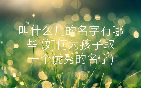 叫什么儿的名字有哪些 (如何为孩子取一个优秀的名字)