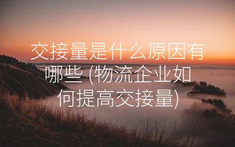 交接量是什么原因有哪些 (物流企业如何提高交接量)