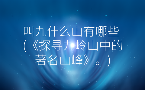 叫九什么山有哪些 (《探寻九岭山中的著名山峰》。)
