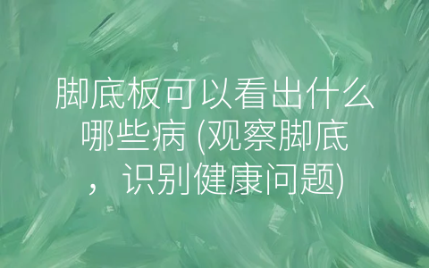 脚底板可以看出什么哪些病 (观察脚底，识别健康问题)