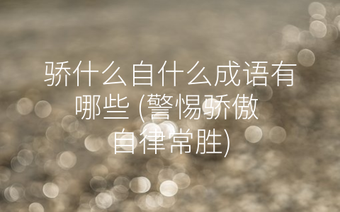 骄什么自什么成语有哪些 (警惕骄傲 自律常胜)