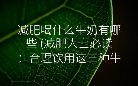 减肥喝什么牛奶有哪些 (减肥人士必读：合理饮用这三种牛奶，才能达到最佳减肥效果。)