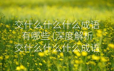 交什么什么什么成语有哪些 (深度解析交什么什么什么成语的含义和用法)
