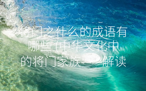 将门之什么的成语有哪些 (中华文化中的将门家族——解读-将门”相关成语)