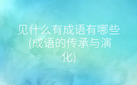 见什么有成语有哪些 (成语的传承与演化)