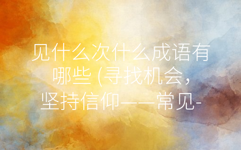 见什么次什么成语有哪些 (寻找机会，坚持信仰——常见-见什么次什么”成语分析)
