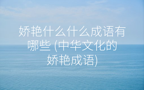 娇艳什么什么成语有哪些 (中华文化的娇艳成语)