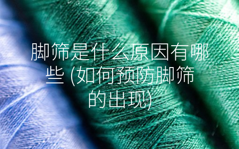 脚筛是什么原因有哪些 (如何预防脚筛的出现)