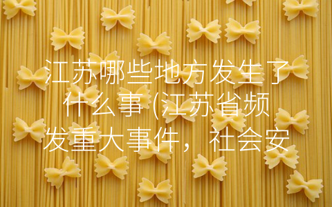 江苏哪些地方发生了什么事 (江苏省频发重大事件，社会安全警示催人反思)