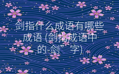 剑指什么成语有哪些成语 (剑指成语中的-剑”字)