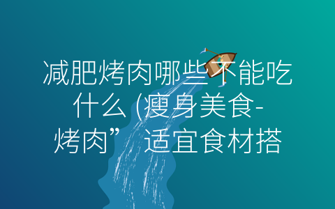 减肥烤肉哪些不能吃什么 (瘦身美食-烤肉” 适宜食材搭配大公开！)