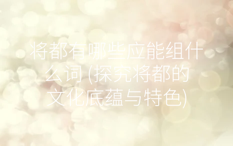 将都有哪些应能组什么词 (探究将都的文化底蕴与特色)