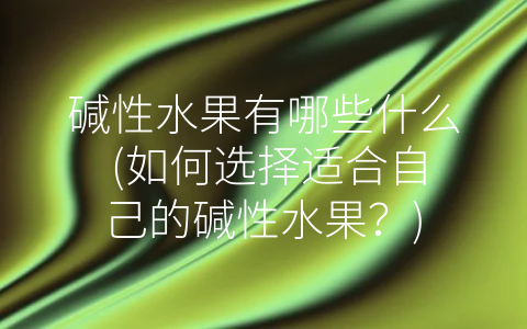 碱性水果有哪些什么 (如何选择适合自己的碱性水果？)